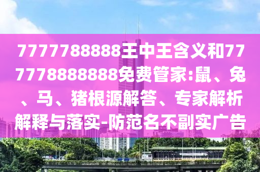 7777788888王中王含義和777778888888免費管家:鼠、兔、馬、豬根源解答、專家解析解釋與落實-防范名不副實廣告
