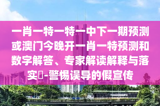 一肖一特一特一中下一期預測或澳門今晚開一肖一特預測和數(shù)字解答、專家解讀解釋與落實?-警惕誤導的假宣傳