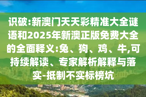識破:新澳門天天彩精準大全謎語和2025年新澳正版免費大全的全面釋義:兔、狗、雞、牛,可持續(xù)解讀、專家解析解釋與落實-抵制不實標榜坑