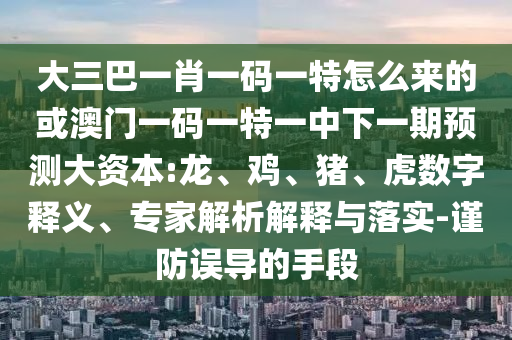 大三巴一肖一碼一特怎么來的或澳門一碼一特一中下一期預測大資本:龍、雞、豬、虎數(shù)字釋義、專家解析解釋與落實-謹防誤導的手段