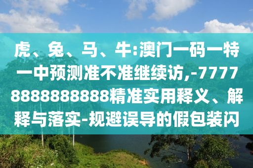 虎、兔、馬、牛:澳門一碼一特一中預測準不準繼續(xù)訪,-77778888888888精準實用釋義、解釋與落實-規(guī)避誤導的假包裝閃