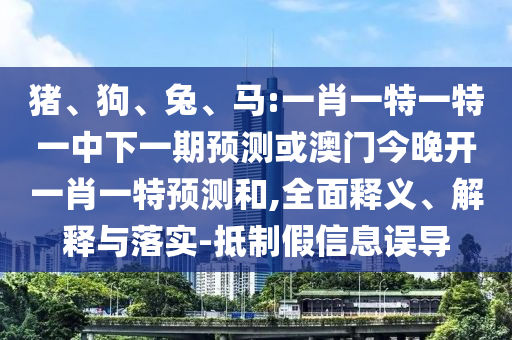 豬、狗、兔、馬:一肖一特一特一中下一期預測或澳門今晚開一肖一特預測和,全面釋義、解釋與落實-抵制假信息誤導