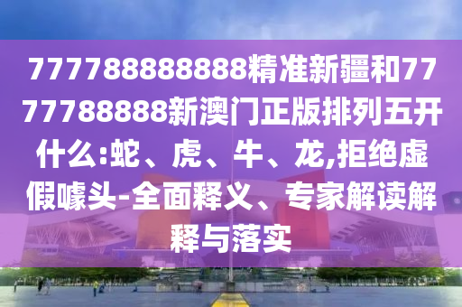 777788888888精準新疆和7777788888新澳門正版排列五開什么:蛇、虎、牛、龍,拒絕虛假噱頭-全面釋義、專家解讀解釋與落實