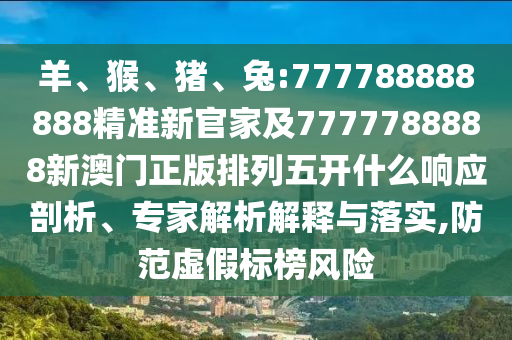 羊、猴、豬、兔:777788888888精準新官家及7777788888新澳門正版排列五開什么響應剖析、專家解析解釋與落實,防范虛假標榜風險