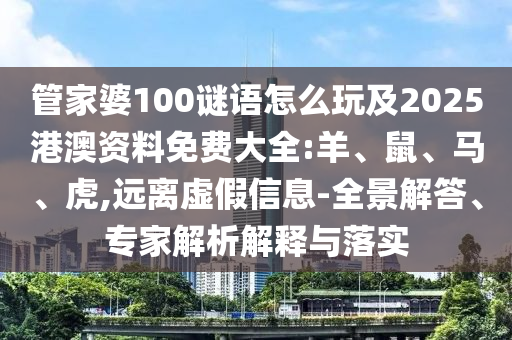 管家婆100謎語怎么玩及2025港澳資料免費大全:羊、鼠、馬、虎,遠離虛假信息-全景解答、專家解析解釋與落實