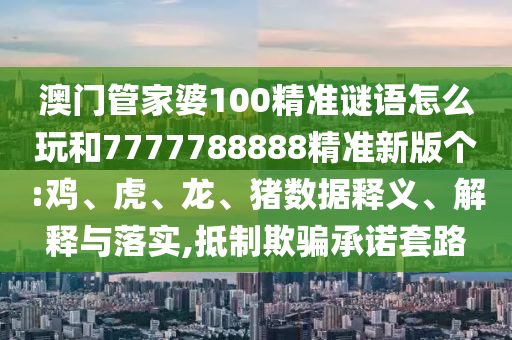 澳門管家婆100精準(zhǔn)謎語怎么玩和7777788888精準(zhǔn)新版?zhèn)€:雞、虎、龍、豬數(shù)據(jù)釋義、解釋與落實(shí),抵制欺騙承諾套路