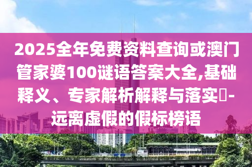 2025全年免費(fèi)資料查詢或澳門(mén)管家婆100謎語(yǔ)答案大全,基礎(chǔ)釋義、專(zhuān)家解析解釋與落實(shí)?-遠(yuǎn)離虛假的假標(biāo)榜語(yǔ)