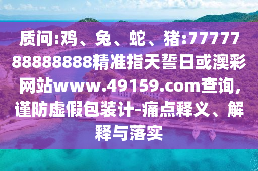 質(zhì)問:雞、兔、蛇、豬:7777788888888精準(zhǔn)指天誓日或澳彩網(wǎng)站www.49159.соm查詢,謹(jǐn)防虛假包裝計-痛點(diǎn)釋義、解釋與落實(shí)