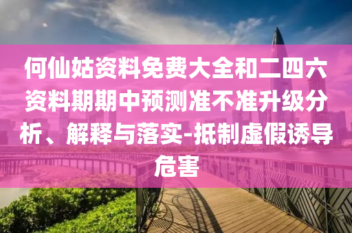 何仙姑資料免費大全和二四六資料期期中預測準不準升級分析、解釋與落實-抵制虛假誘導危害