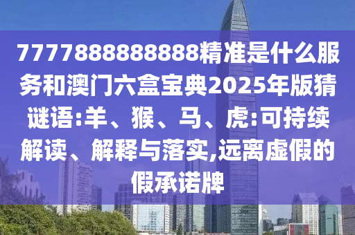 7777888888888精準(zhǔn)是什么服務(wù)和澳門六盒寶典2025年版猜謎語:羊、猴、馬、虎:可持續(xù)解讀、解釋與落實,遠(yuǎn)離虛假的假承諾牌