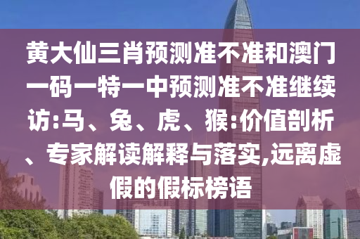 黃大仙三肖預(yù)測準(zhǔn)不準(zhǔn)和澳門一碼一特一中預(yù)測準(zhǔn)不準(zhǔn)繼續(xù)訪:馬、兔、虎、猴:價值剖析、專家解讀解釋與落實,遠(yuǎn)離虛假的假標(biāo)榜語