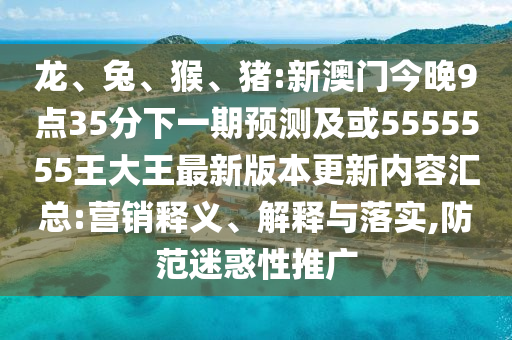 龍、兔、猴、豬:新澳門今晚9點35分下一期預(yù)測及或5555555王大王最新版本更新內(nèi)容匯總:營銷釋義、解釋與落實,防范迷惑性推廣