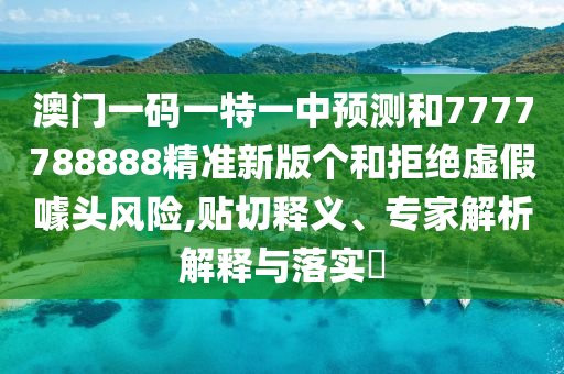 澳門一碼一特一中預(yù)測和7777788888精準(zhǔn)新版?zhèn)€和拒絕虛假噱頭風(fēng)險,貼切釋義、專家解析解釋與落實?