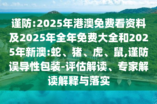 謹(jǐn)防:2025年港澳免費(fèi)看資料及2025年全年免費(fèi)大全和2025年新澳:蛇、豬、虎、鼠,謹(jǐn)防誤導(dǎo)性包裝-評(píng)估解讀、專家解讀解釋與落實(shí)