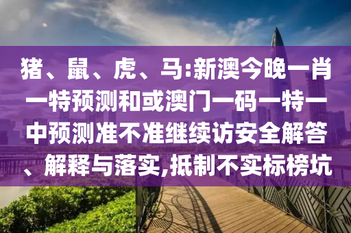豬、鼠、虎、馬:新澳今晚一肖一特預測和或澳門一碼一特一中預測準不準繼續(xù)訪安全解答、解釋與落實,抵制不實標榜坑