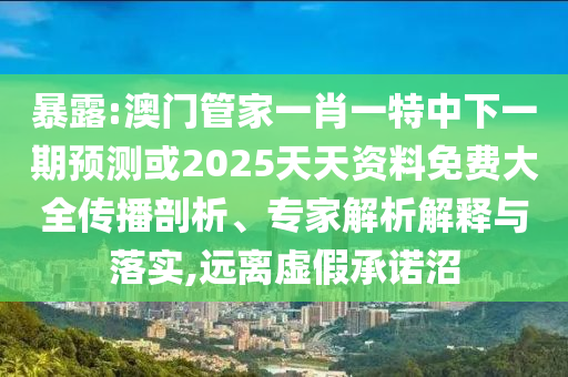 暴露:澳門管家一肖一特中下一期預(yù)測或2025天天資料免費(fèi)大全傳播剖析、專家解析解釋與落實(shí),遠(yuǎn)離虛假承諾沼