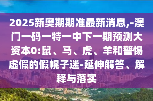 2025新奧期期準(zhǔn)最新消息,-澳門一碼一特一中下一期預(yù)測大資本0:鼠、馬、虎、羊和警惕虛假的假幌子迷-延伸解答、解釋與落實(shí)