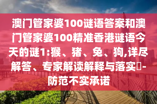 澳門管家婆100謎語答案和澳門管家婆100精準(zhǔn)香港謎語今天的謎1:猴、豬、兔、狗,詳盡解答、專家解讀解釋與落實?-防范不實承諾