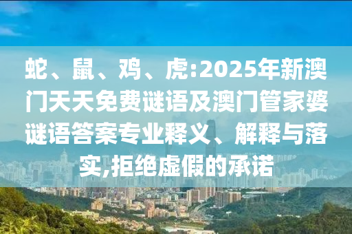 蛇、鼠、雞、虎:2025年新澳門天天免費謎語及澳門管家婆謎語答案專業(yè)釋義、解釋與落實,拒絕虛假的承諾