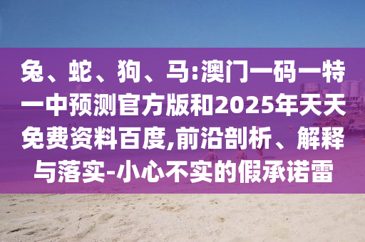 兔、蛇、狗、馬:澳門一碼一特一中預測官方版和2025年天天免費資料百度,前沿剖析、解釋與落實-小心不實的假承諾雷