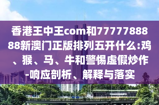 香港王中王com和7777788888新澳門正版排列五開什么:雞、猴、馬、牛和警惕虛假炒作-響應剖析、解釋與落實