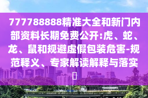 777788888精準大全和新門內部資料長期免費公開:虎、蛇、龍、鼠和規(guī)避虛假包裝危害-規(guī)范釋義、專家解讀解釋與落實?