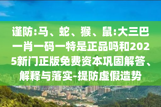 謹(jǐn)防:馬、蛇、猴、鼠:大三巴一肖一碼一特是正品嗎和2025新門正版免費(fèi)資本鞏固解答、解釋與落實(shí)-提防虛假造勢