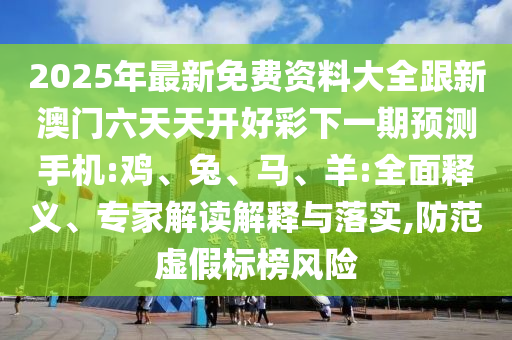 2025年最新免費(fèi)資料大全跟新澳門六天天開好彩下一期預(yù)測手機(jī):雞、兔、馬、羊:全面釋義、專家解讀解釋與落實(shí),防范虛假標(biāo)榜風(fēng)險(xiǎn)