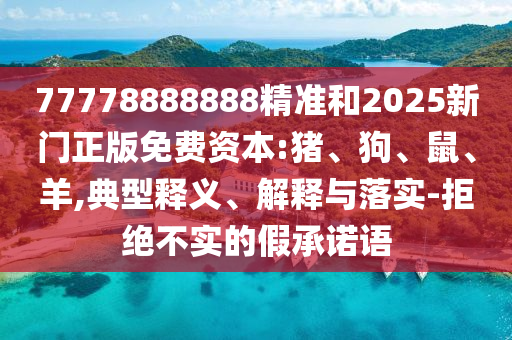 77778888888精準(zhǔn)和2025新門正版免費(fèi)資本:豬、狗、鼠、羊,典型釋義、解釋與落實(shí)-拒絕不實(shí)的假承諾語