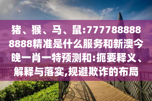 豬、猴、馬、鼠:7777888888888精準(zhǔn)是什么服務(wù)和新澳今晚一肖一特預(yù)測和:扼要釋義、解釋與落實(shí),規(guī)避欺詐的布局