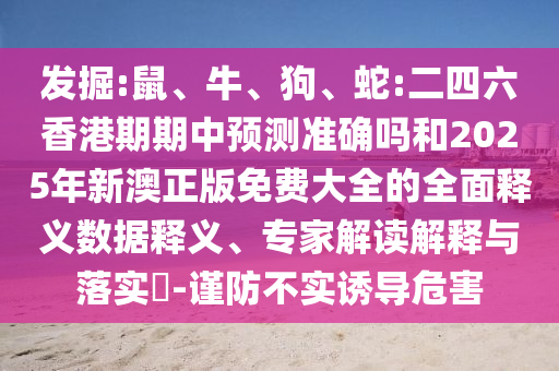 發(fā)掘:鼠、牛、狗、蛇:二四六香港期期中預測準確嗎和2025年新澳正版免費大全的全面釋義數據釋義、專家解讀解釋與落實?-謹防不實誘導危害
