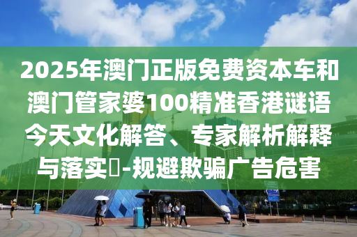 2025年澳門正版免費(fèi)資本車和澳門管家婆100精準(zhǔn)香港謎語今天文化解答、專家解析解釋與落實(shí)?-規(guī)避欺騙廣告危害