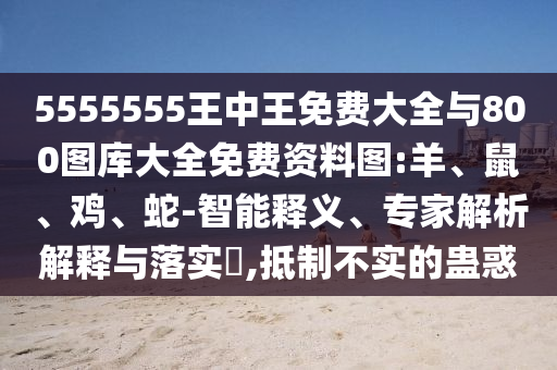 5555555王中王免費(fèi)大全與800圖庫大全免費(fèi)資料圖:羊、鼠、雞、蛇-智能釋義、專家解析解釋與落實(shí)?,抵制不實(shí)的蠱惑