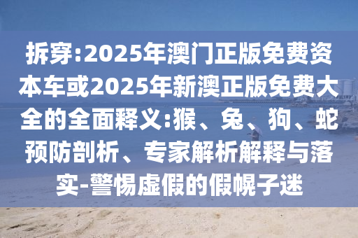 拆穿:2025年澳門正版免費資本車或2025年新澳正版免費大全的全面釋義:猴、兔、狗、蛇預防剖析、專家解析解釋與落實-警惕虛假的假幌子迷