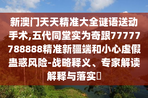新澳門天天精準大全謎語送動手術(shù),五代同堂實為奇跟77777788888精準新疆端和小心虛假蠱惑風(fēng)險-戰(zhàn)略釋義、專家解讀解釋與落實?