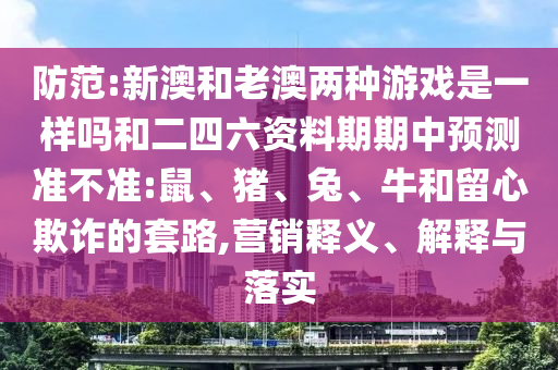 防范:新澳和老澳兩種游戲是一樣嗎和二四六資料期期中預(yù)測(cè)準(zhǔn)不準(zhǔn):鼠、豬、兔、牛和留心欺詐的套路,營(yíng)銷釋義、解釋與落實(shí)