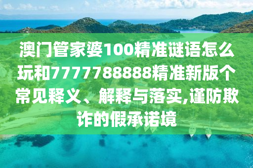 澳門管家婆100精準(zhǔn)謎語(yǔ)怎么玩和7777788888精準(zhǔn)新版?zhèn)€常見釋義、解釋與落實(shí),謹(jǐn)防欺詐的假承諾境