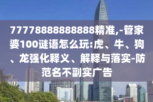 77778888888888精準(zhǔn),-管家婆100謎語怎么玩:虎、牛、狗、龍強(qiáng)化釋義、解釋與落實(shí)-防范名不副實(shí)廣告