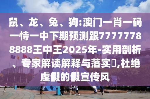 鼠、龍、兔、狗:澳門一肖一碼一恃一中下期預(yù)測跟77777788888王中王2025年-實(shí)用剖析、專家解讀解釋與落實(shí)?,杜絕虛假的假宣傳風(fēng)