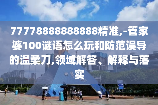 77778888888888精準(zhǔn),-管家婆100謎語(yǔ)怎么玩和防范誤導(dǎo)的溫柔刀,領(lǐng)域解答、解釋與落實(shí)