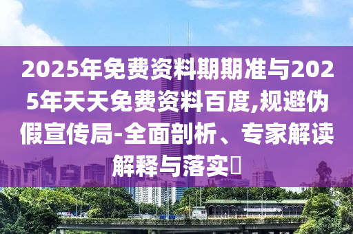 2025年免費(fèi)資料期期準(zhǔn)與2025年天天免費(fèi)資料百度,規(guī)避偽假宣傳局-全面剖析、專家解讀解釋與落實(shí)?