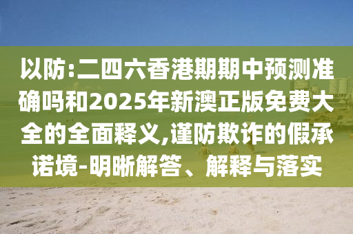 以防:二四六香港期期中預(yù)測準(zhǔn)確嗎和2025年新澳正版免費大全的全面釋義,謹(jǐn)防欺詐的假承諾境-明晰解答、解釋與落實