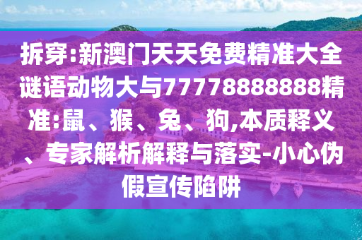 拆穿:新澳門天天免費(fèi)精準(zhǔn)大全謎語(yǔ)動(dòng)物大與77778888888精準(zhǔn):鼠、猴、兔、狗,本質(zhì)釋義、專家解析解釋與落實(shí)-小心偽假宣傳陷阱