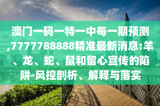 澳門一碼一特一中每一期預(yù)測,7777788888精準(zhǔn)最新消息:羊、龍、蛇、鼠和留心宣傳的陷阱-風(fēng)控剖析、解釋與落實