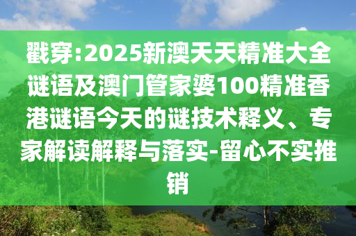 戳穿:2025新澳天天精準(zhǔn)大全謎語及澳門管家婆100精準(zhǔn)香港謎語今天的謎技術(shù)釋義、專家解讀解釋與落實(shí)-留心不實(shí)推銷
