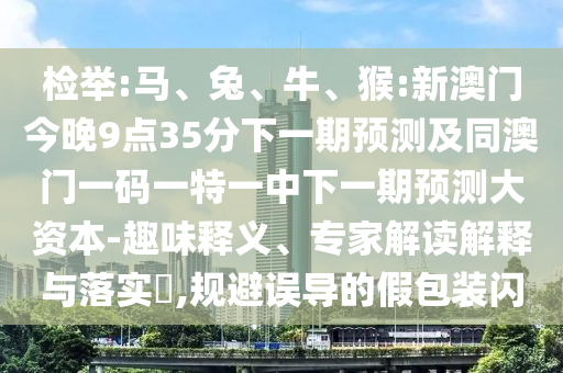 檢舉:馬、兔、牛、猴:新澳門今晚9點(diǎn)35分下一期預(yù)測(cè)及同澳門一碼一特一中下一期預(yù)測(cè)大資本-趣味釋義、專家解讀解釋與落實(shí)?,規(guī)避誤導(dǎo)的假包裝閃