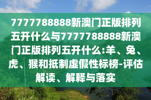 7777788888新澳門正版排列五開什么與7777788888新澳門正版排列五開什么:羊、兔、虎、猴和抵制虛假性標榜-評估解讀、解釋與落實
