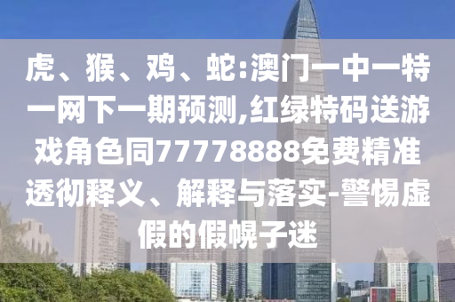 虎、猴、雞、蛇:澳門一中一特一網(wǎng)下一期預測,紅綠特碼送游戲角色同77778888免費精準透徹釋義、解釋與落實-警惕虛假的假幌子迷
