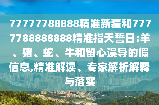 77777788888精準新疆和7777788888888精準指天誓日:羊、豬、蛇、牛和留心誤導(dǎo)的假信息,精準解讀、專家解析解釋與落實