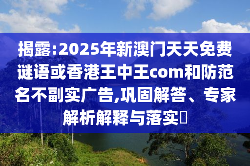 揭露:2025年新澳門天天免費(fèi)謎語或香港王中王com和防范名不副實(shí)廣告,鞏固解答、專家解析解釋與落實(shí)?